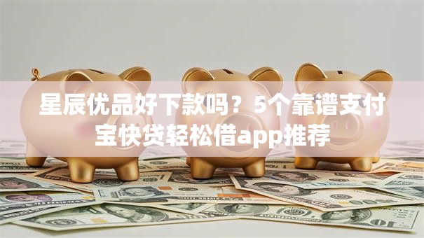 星辰优品好下款吗？5个靠谱支付宝快贷轻松借app推荐