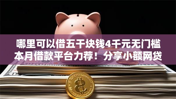 哪里可以借五干块钱4千元无门槛本月借款平台力荐!分享小额网贷口子4千元无门槛借款 哪里可以借五干块钱4千元无门槛本月借款平台力荐!分享小额网贷口子4千元无门槛借款