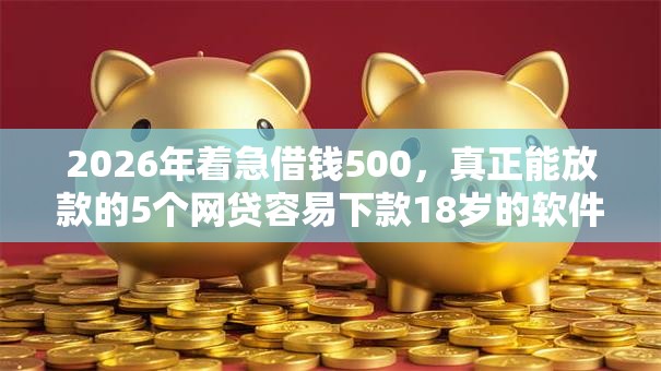 2026年着急借钱500，真正能放款的5个网贷容易下款18岁的软件推荐