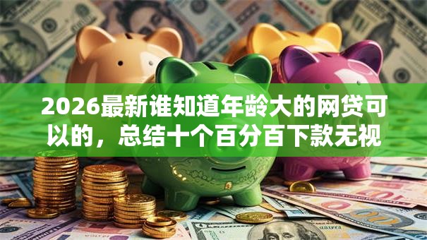 2026最新谁知道年龄大的网贷可以的，总结十个百分百下款无视黑白户口子！