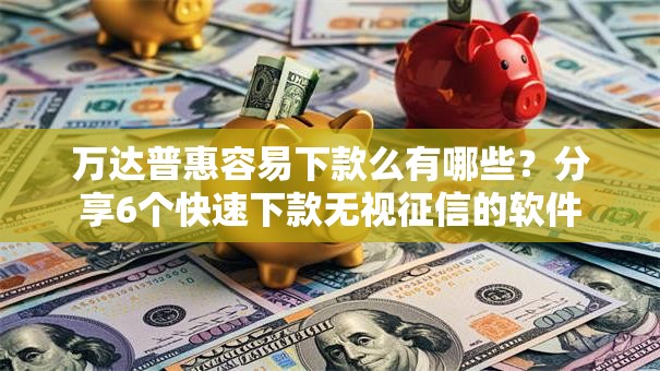 万达普惠容易下款么有哪些?分享6个快速下款无视征信的软件 万达普惠容易下款么有哪些?分享6个快速下款无视征信的软件