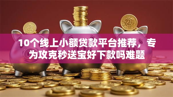 10个线上小额贷款平台推荐，专为攻克秒送宝好下款吗难题