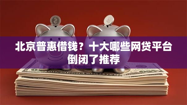 北京普惠借钱？十大哪些网贷平台倒闭了推荐