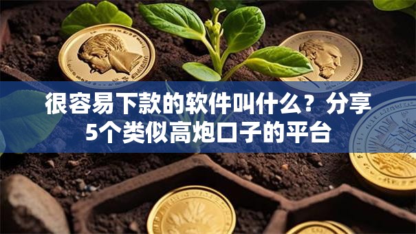 很容易下款的软件叫什么？分享5个类似高炮口子的平台