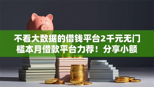 不看大数据的借钱平台2千元无门槛本月借款平台力荐！分享小额网贷口子2千元无门槛借款
