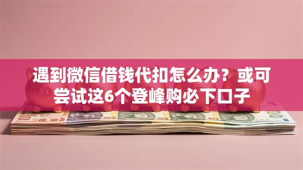 遇到微信借钱代扣怎么办？或可尝试这6个登峰购必下口子