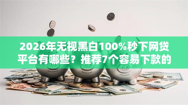 2026年无视黑白100%秒下网贷平台有哪些？推荐7个容易下款的平台