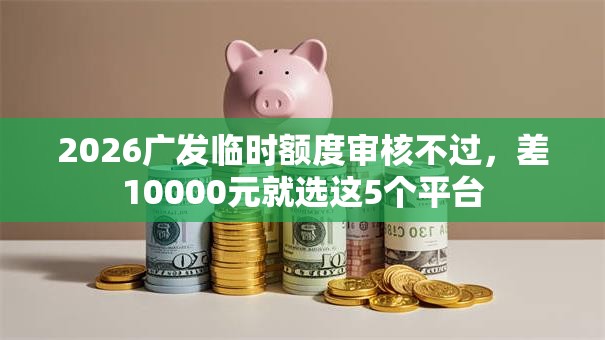 2026广发临时额度审核不过，差10000元就选这5个平台