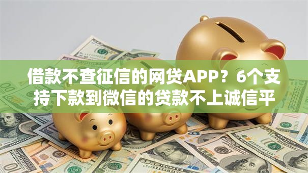 借款不查征信的网贷APP?6个支持下款到微信的贷款不上诚信平台的平台 借款不查征信的网贷APP?6个支持下款到微信的贷款不上诚信平台的平台