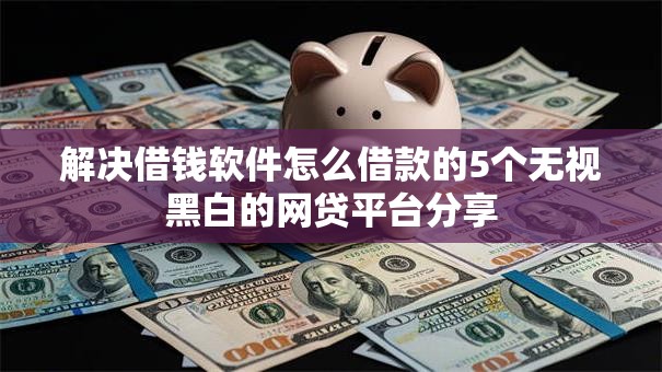 解决借钱软件怎么借款的5个无视黑白的网贷平台分享