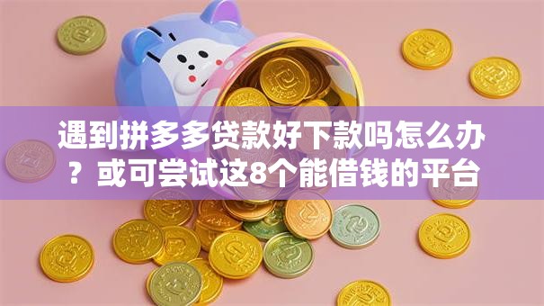 遇到拼多多贷款好下款吗怎么办?或可尝试这8个能借钱的平台 遇到拼多多贷款好下款吗怎么办?或可尝试这8个能借钱的平台