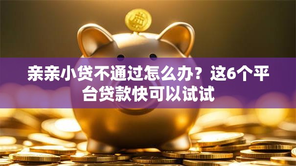 亲亲小贷不通过怎么办？这6个平台贷款快可以试试