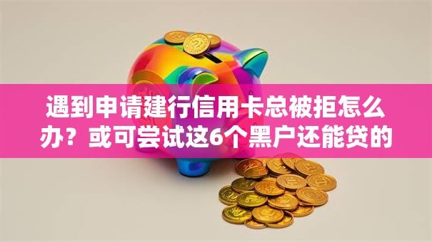 遇到申请建行信用卡总被拒怎么办？或可尝试这6个黑户还能贷的口子
