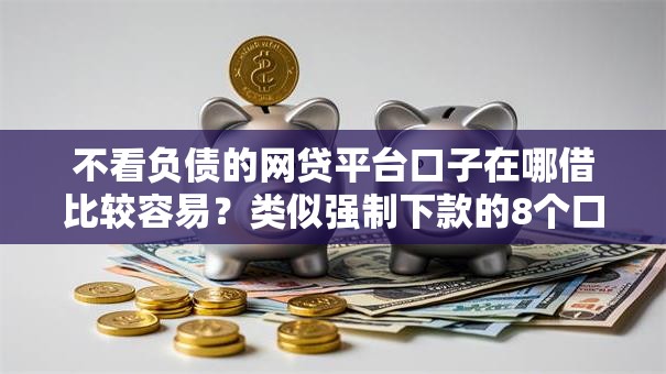 不看负债的网贷平台口子在哪借比较容易？类似强制下款的8个口子参考