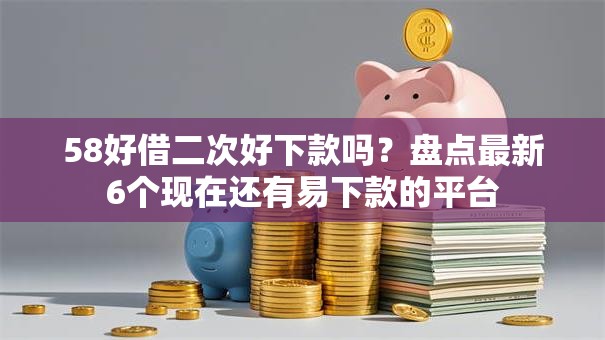 58好借二次好下款吗？盘点最新6个现在还有易下款的平台