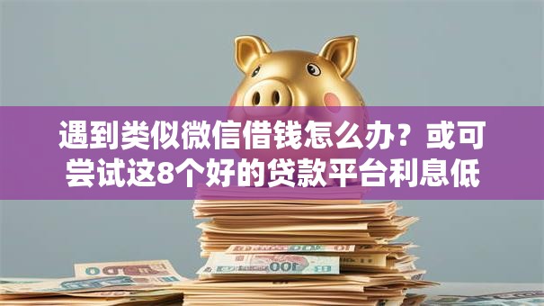 遇到类似微信借钱怎么办?或可尝试这8个好的贷款平台利息低 遇到类似微信借钱怎么办?或可尝试这8个好的贷款平台利息低