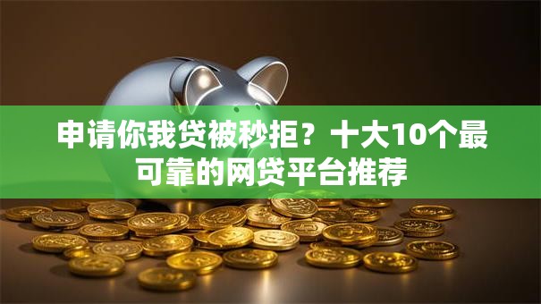 申请你我贷被秒拒？十大10个最可靠的网贷平台推荐