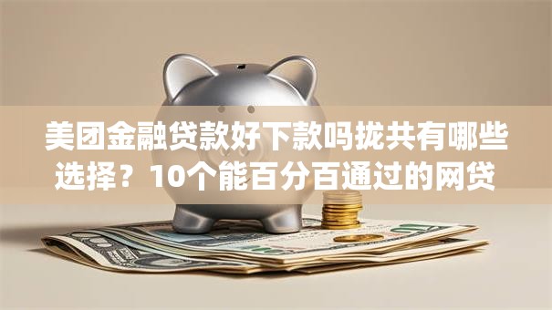 美团金融贷款好下款吗拢共有哪些选择？10个能百分百通过的网贷app详解