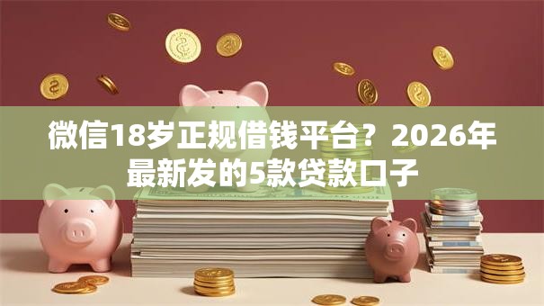 微信18岁正规借钱平台？2026年最新发的5款贷款口子