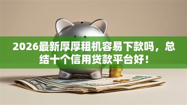 2026最新厚厚租机容易下款吗，总结十个信用贷款平台好！