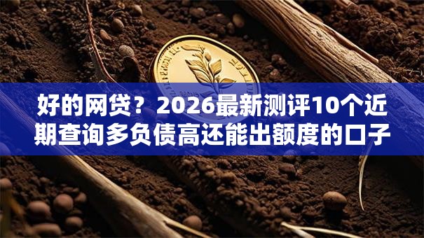 好的网贷？2026最新测评10个近期查询多负债高还能出额度的口子