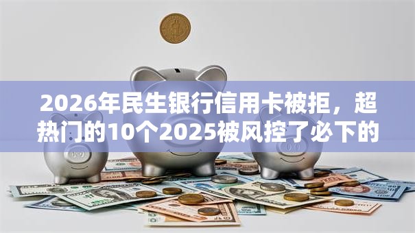 2026年民生银行信用卡被拒，超热门的10个2025被风控了必下的口子推荐