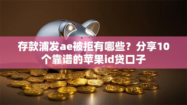 存款浦发ae被拒有哪些？分享10个靠谱的苹果id贷口子