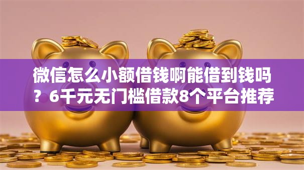 微信怎么小额借钱啊能借到钱吗？6千元无门槛借款8个平台推荐