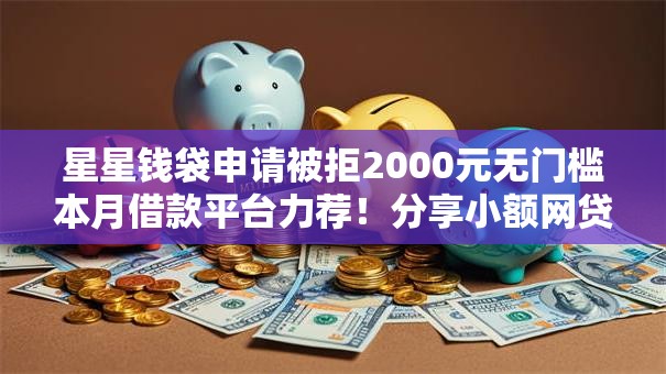 星星钱袋申请被拒2000元无门槛本月借款平台力荐!分享小额网贷口子2000元无门槛借款 星星钱袋申请被拒2000元无门槛本月借款平台力荐!分享小额网贷口子2000元无门槛借款