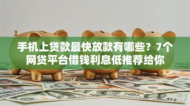 手机上贷款最快放款有哪些？7个网贷平台借钱利息低推荐给你