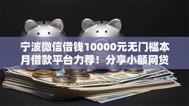 宁波微信借钱10000元无门槛本月借款平台力荐!分享小额网贷口子10000元无门槛借款 宁波微信借钱10000元无门槛本月借款平台力荐!分享小额网贷口子10000元无门槛借款