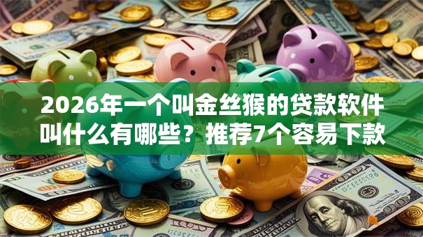2026年一个叫金丝猴的贷款软件叫什么有哪些?推荐7个容易下款的平台 2026年一个叫金丝猴的贷款软件叫什么有哪些?推荐7个容易下款的平台