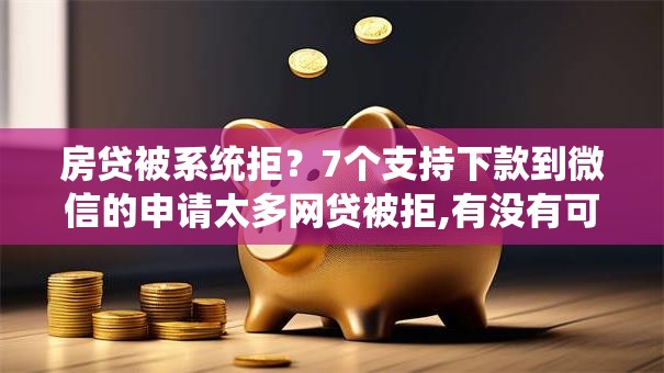 房贷被系统拒？7个支持下款到微信的申请太多网贷被拒,有没有可以贷款的平台