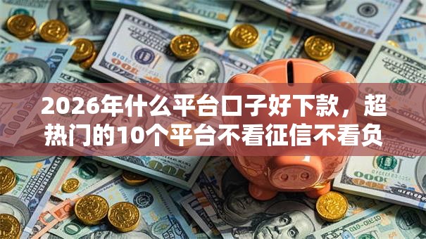 2026年什么平台口子好下款，超热门的10个平台不看征信不看负债好下款推荐