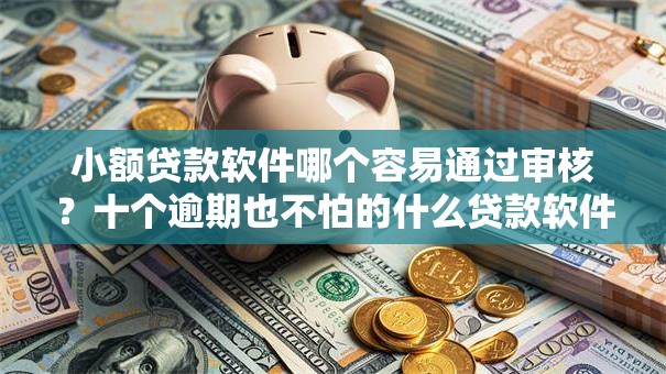小额贷款软件哪个容易通过审核？十个逾期也不怕的什么贷款软件不上征信不用还
