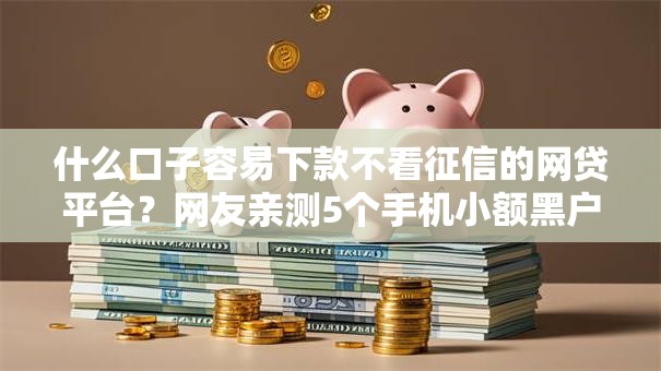 什么口子容易下款不看征信的网贷平台?网友亲测5个手机小额黑户快速贷款口子盘点 什么口子容易下款不看征信的网贷平台?网友亲测5个手机小额黑户快速贷款口子盘点