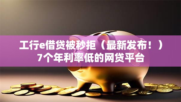 工行e借贷被秒拒（最新发布！）7个年利率低的网贷平台