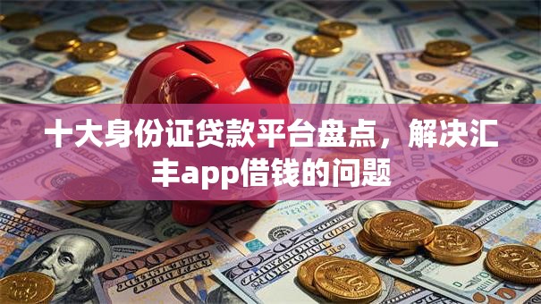 十大身份证贷款平台盘点，解决汇丰app借钱的问题