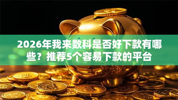 2026年我来数科是否好下款有哪些?推荐5个容易下款的平台 2026年我来数科是否好下款有哪些?推荐5个容易下款的平台