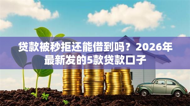 贷款被秒拒还能借到吗？2026年最新发的5款贷款口子