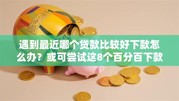 遇到最近哪个贷款比较好下款怎么办?或可尝试这8个百分百下款无视黑白户网贷软件 遇到最近哪个贷款比较好下款怎么办?或可尝试这8个百分百下款无视黑白户网贷软件