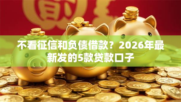 不看征信和负债借款？2026年最新发的5款贷款口子