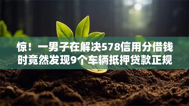 惊!一男子在解决578信用分借钱时竟然发现9个车辆抵押贷款正规平台,事后分享了出来 惊!一男子在解决578信用分借钱时竟然发现9个车辆抵押贷款正规平台,事后分享了出来
