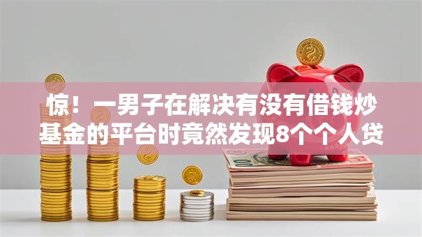 惊！一男子在解决有没有借钱炒基金的平台时竟然发现8个个人贷款平台，事后分享了出来