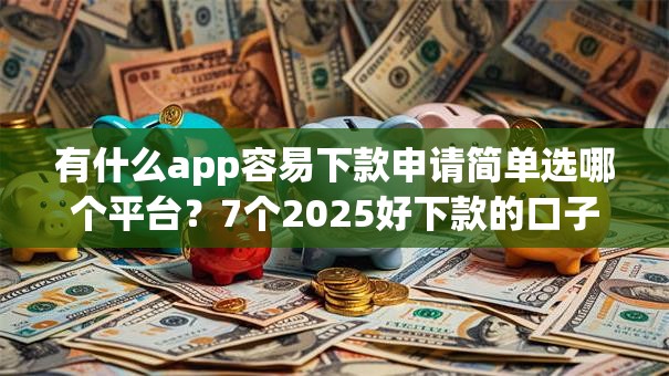 有什么app容易下款申请简单选哪个平台？7个2025好下款的口子推荐