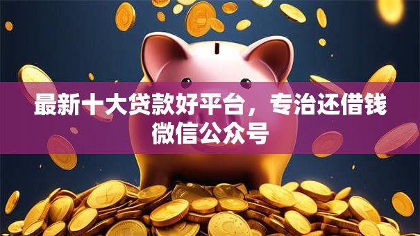 最新十大贷款好平台，专治还借钱微信公众号