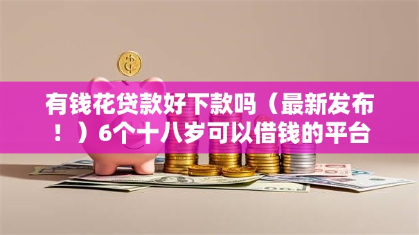 有钱花贷款好下款吗（最新发布！）6个十八岁可以借钱的平台