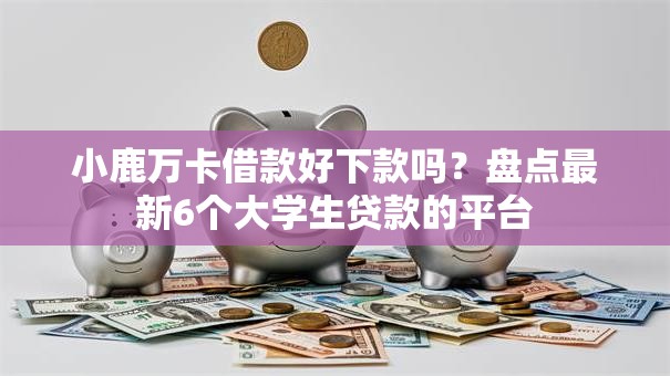 小鹿万卡借款好下款吗？盘点最新6个大学生贷款的平台