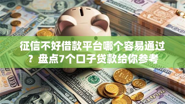 征信不好借款平台哪个容易通过？盘点7个口子贷款给你参考