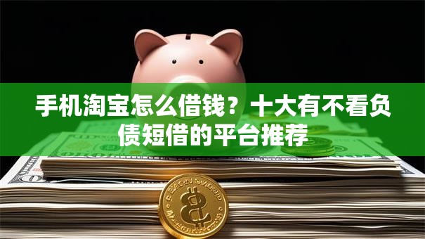手机淘宝怎么借钱？十大有不看负债短借的平台推荐